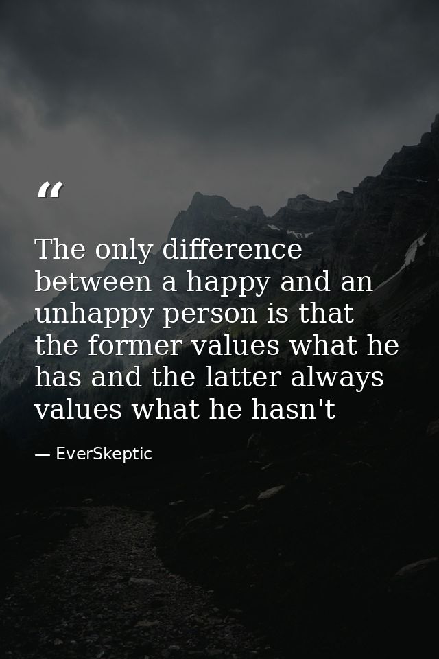 The only difference between a happy and an unhappy person is that the former values what he has and the latter always va — EverSkeptic