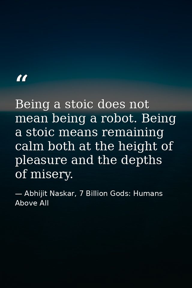 Being a stoic does not mean being a robot. Being a stoic means remaining calm both at the height of pleasure and the dep — Abhijit Naskar, 7 Billion Gods: Humans Above All