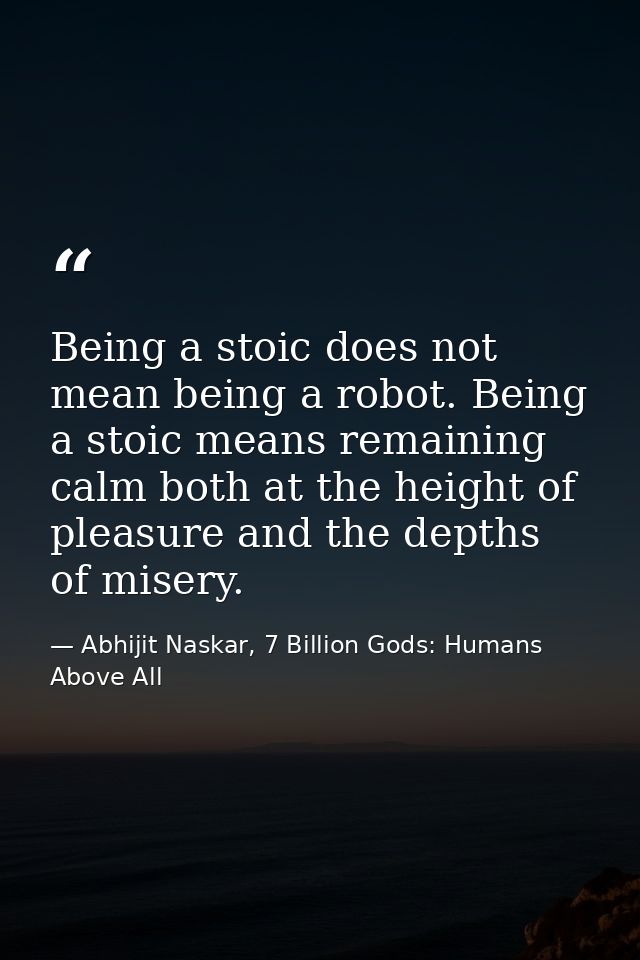 Being a stoic does not mean being a robot. Being a stoic means remaining calm both at the height of pleasure and the dep — Abhijit Naskar, 7 Billion Gods: Humans Above All