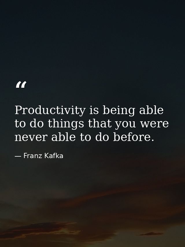 Productivity is being able to do things that you were never able to do before. — Franz Kafka