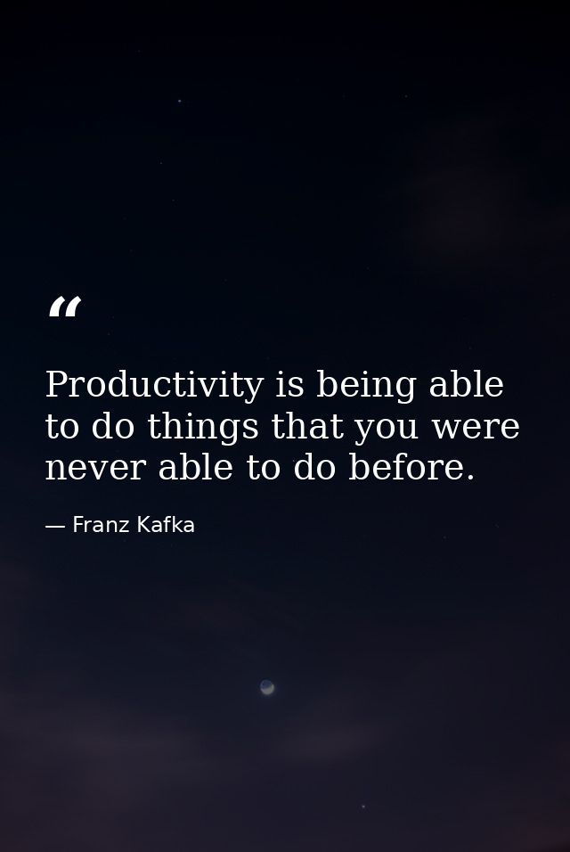 Productivity is being able to do things that you were never able to do before. — Franz Kafka