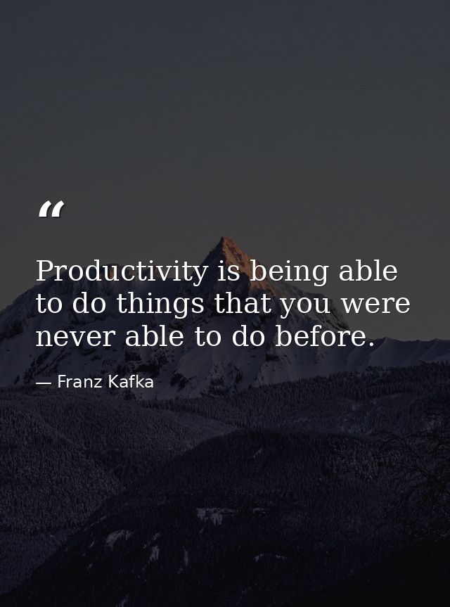 Productivity is being able to do things that you were never able to do before. — Franz Kafka