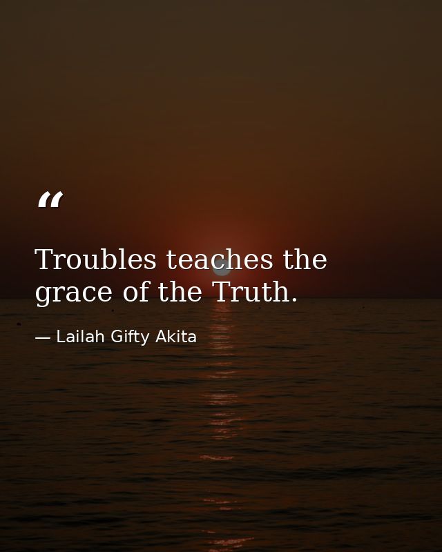 Troubles teaches the grace of the Truth. — Lailah Gifty Akita