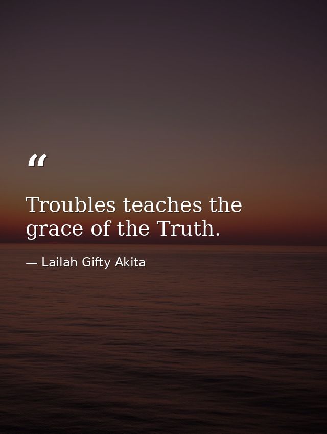 Troubles teaches the grace of the Truth. — Lailah Gifty Akita