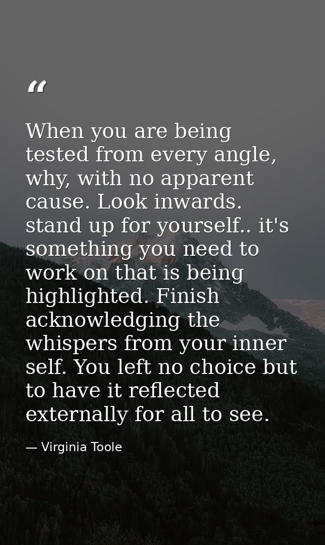 When you are being tested from every angle, why, with no apparent cause. Look inwards. stand up for yourself.. it's some — Virginia Toole