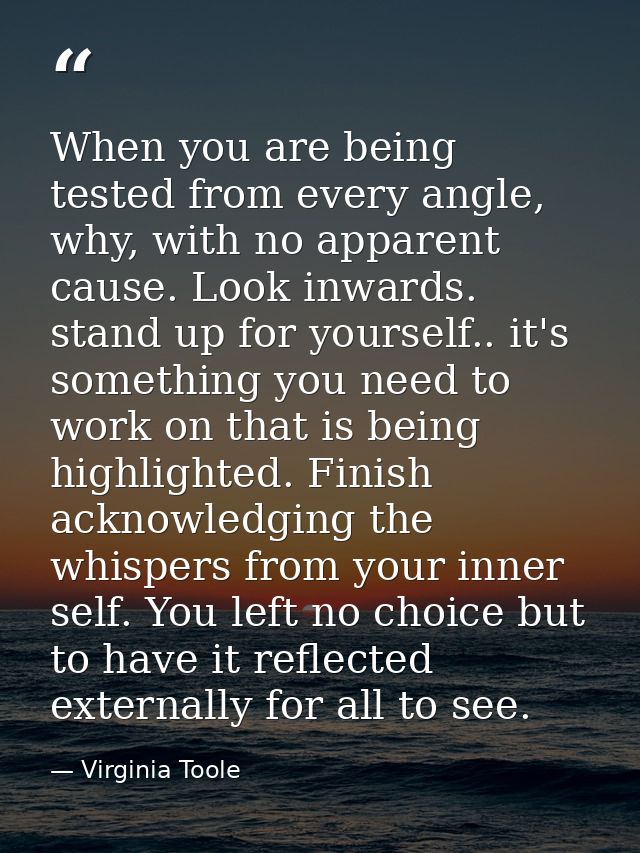When you are being tested from every angle, why, with no apparent cause. Look inwards. stand up for yourself.. it's some — Virginia Toole