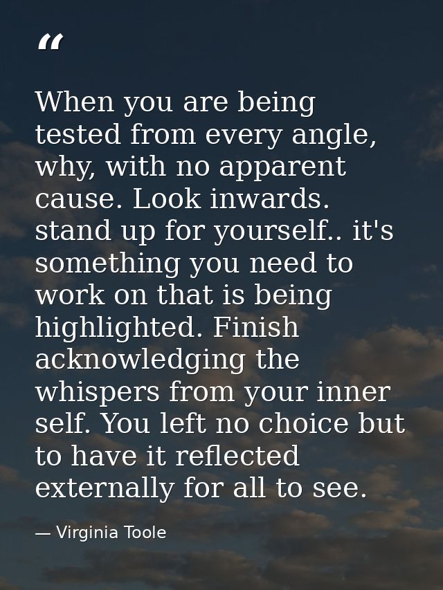 When you are being tested from every angle, why, with no apparent cause. Look inwards. stand up for yourself.. it's some — Virginia Toole