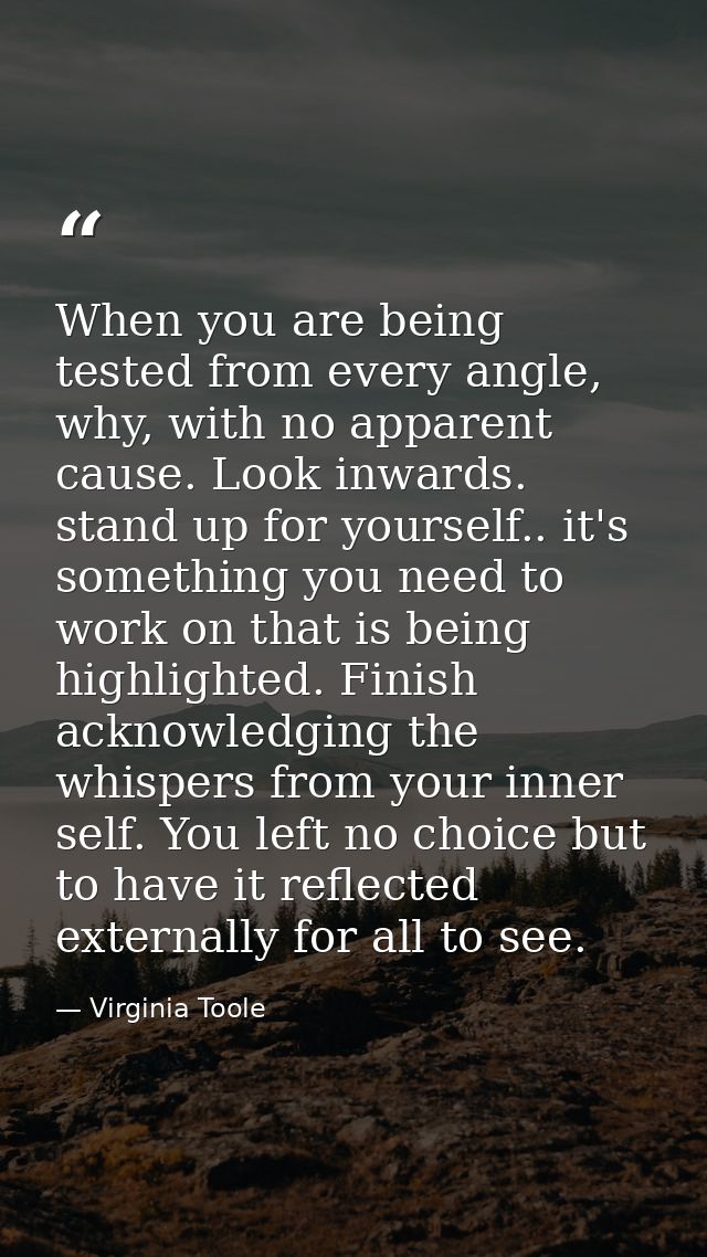 When you are being tested from every angle, why, with no apparent cause. Look inwards. stand up for yourself.. it's some — Virginia Toole