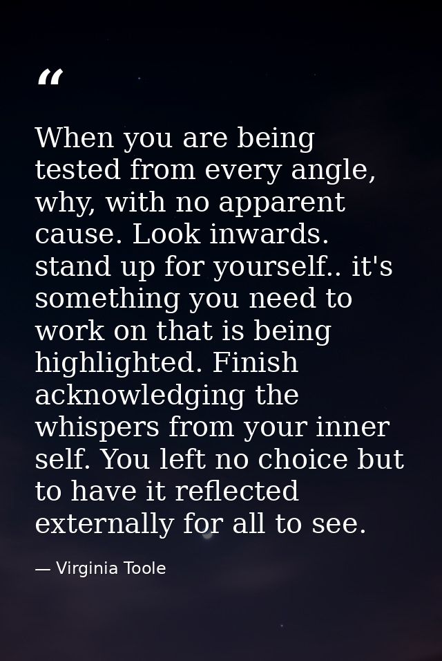 When you are being tested from every angle, why, with no apparent cause. Look inwards. stand up for yourself.. it's some — Virginia Toole