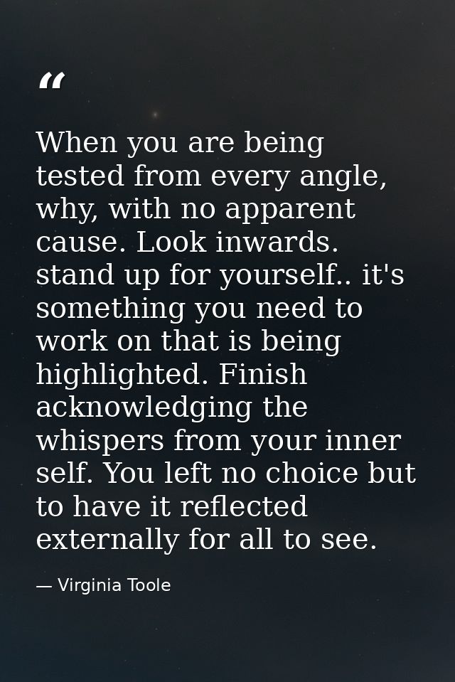 When you are being tested from every angle, why, with no apparent cause. Look inwards. stand up for yourself.. it's some — Virginia Toole