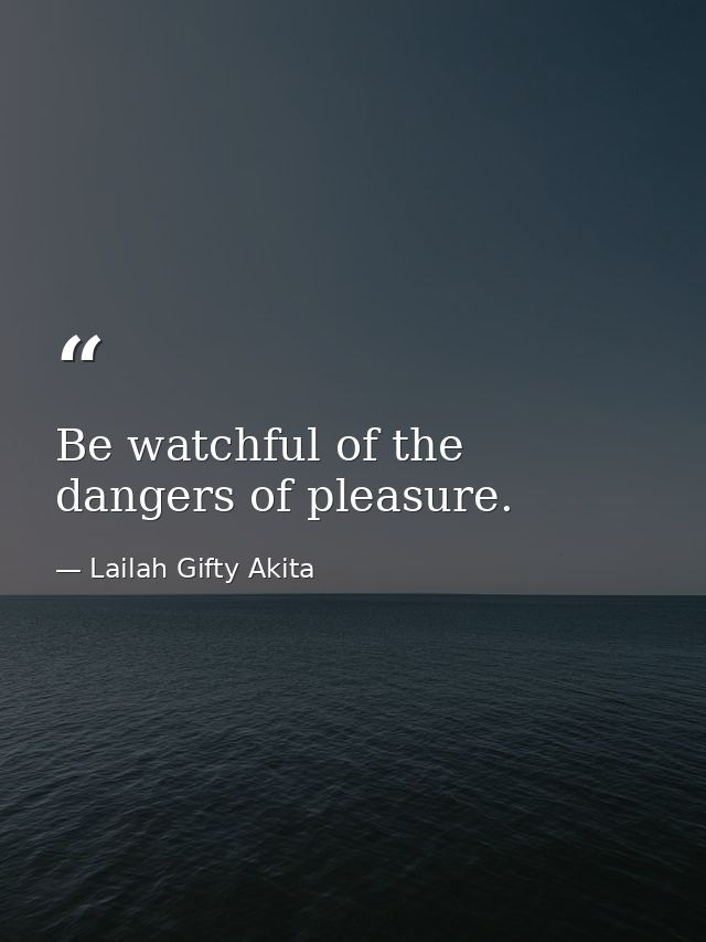 Be watchful of the dangers of pleasure. — Lailah Gifty Akita