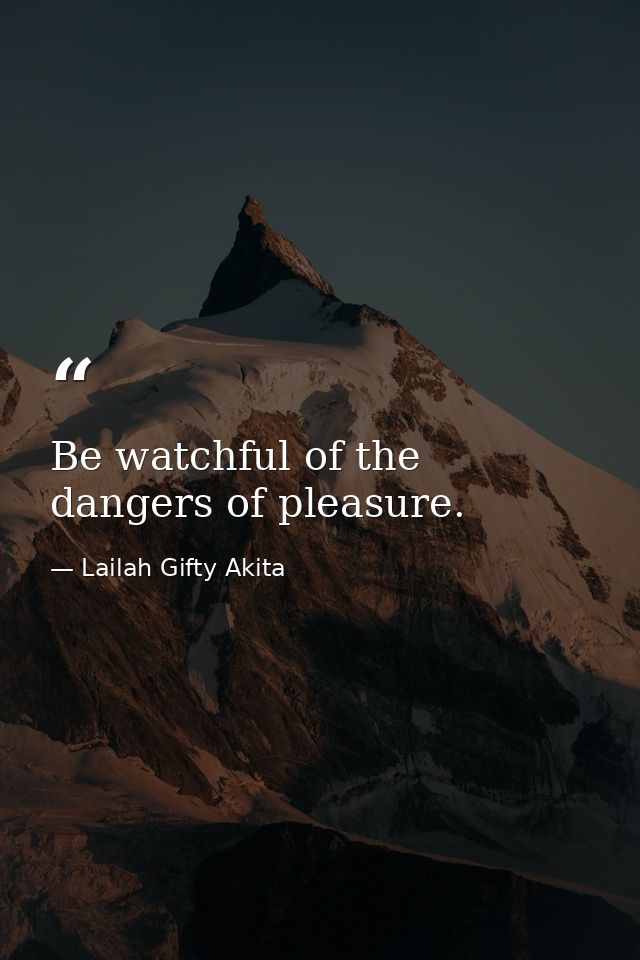 Be watchful of the dangers of pleasure. — Lailah Gifty Akita