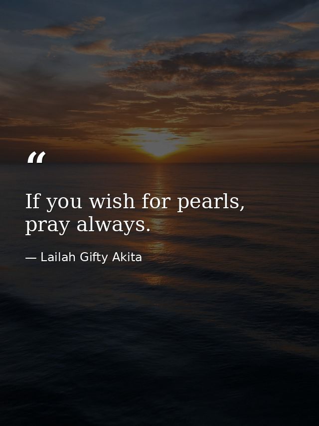 If you wish for pearls, pray always. — Lailah Gifty Akita