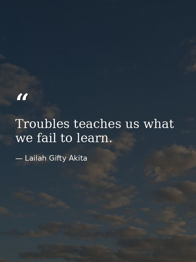 Troubles teaches us what we fail to learn. — Lailah Gifty Akita