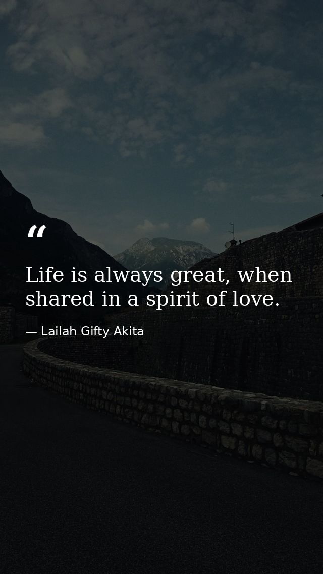 Life is always great, when shared in a spirit of love. — Lailah Gifty Akita