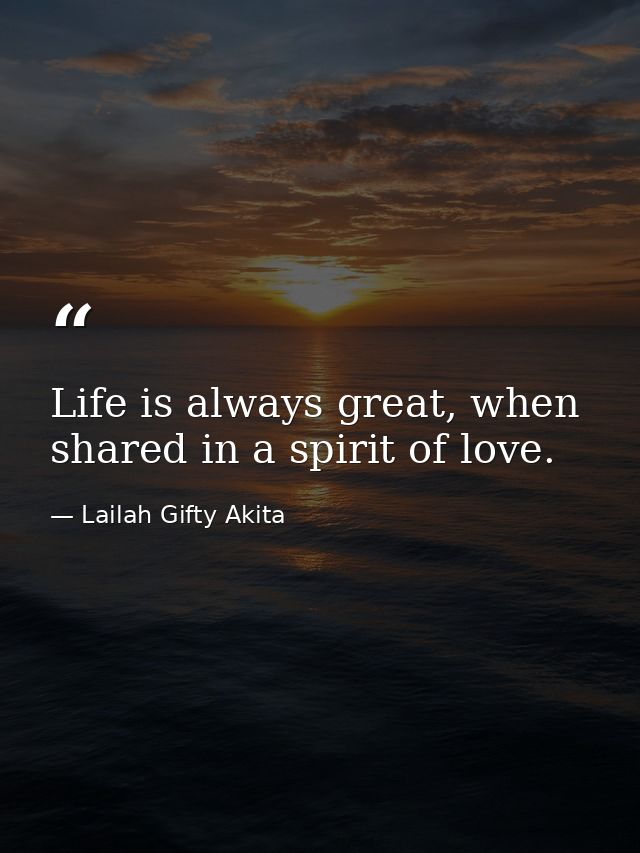 Life is always great, when shared in a spirit of love. — Lailah Gifty Akita