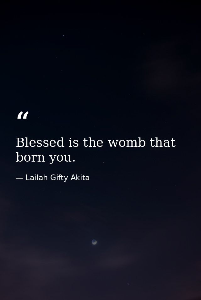 Blessed is the womb that born you. — Lailah Gifty Akita