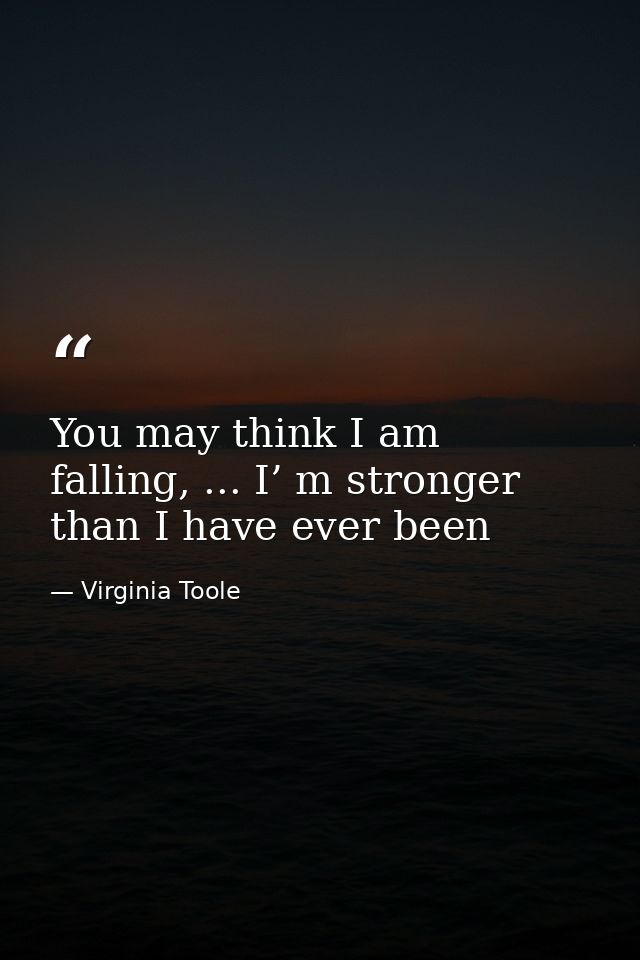 You may think I am falling, ... I’ m stronger than I have ever been — Virginia Toole