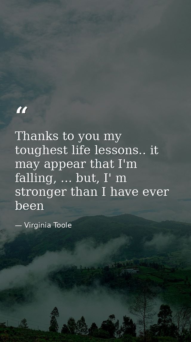 Thanks to you my toughest life lessons.. it may appear that I'm falling, ... but, I' m stronger than I have ever been — Virginia Toole