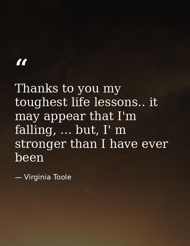 Thanks to you my toughest life lessons.. it may appear that I'm falling, ... but, I' m stronger than I have ever been — Virginia Toole