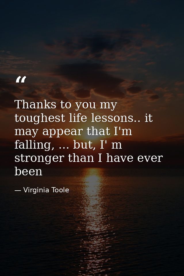 Thanks to you my toughest life lessons.. it may appear that I'm falling, ... but, I' m stronger than I have ever been — Virginia Toole