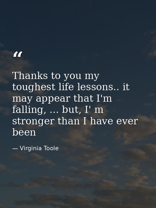 Thanks to you my toughest life lessons.. it may appear that I'm falling, ... but, I' m stronger than I have ever been — Virginia Toole