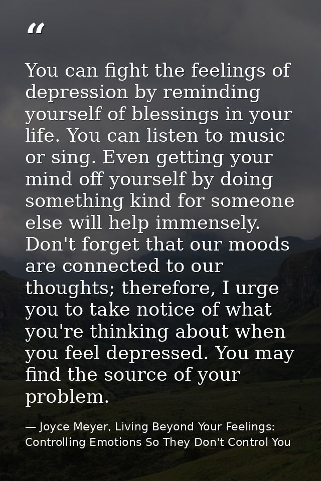 You can fight the feelings of depression by reminding yourself of blessings in your life. You can listen to music or sin — Joyce Meyer, Living Beyond Your Feelings: Controlling Emotions So They Don't Control You