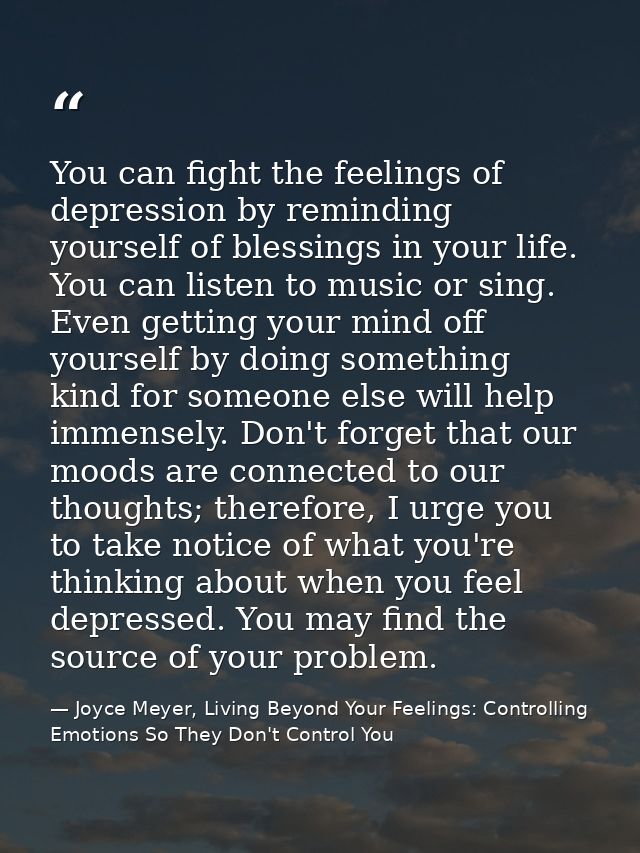 You can fight the feelings of depression by reminding yourself of blessings in your life. You can listen to music or sin — Joyce Meyer, Living Beyond Your Feelings: Controlling Emotions So They Don't Control You