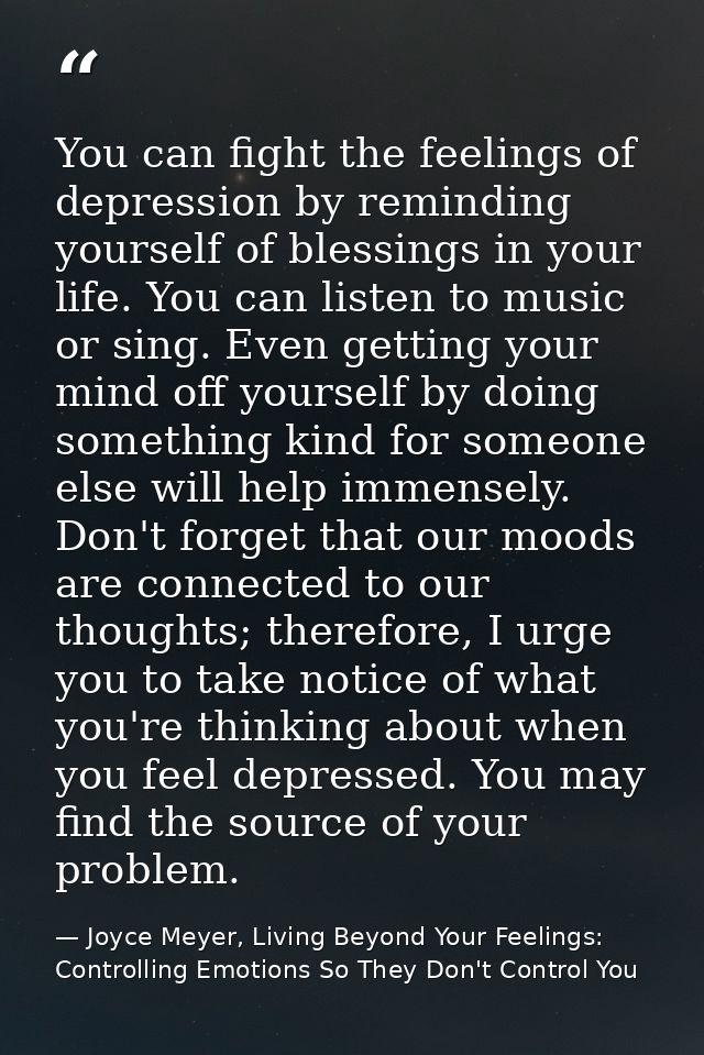 You can fight the feelings of depression by reminding yourself of blessings in your life. You can listen to music or sin — Joyce Meyer, Living Beyond Your Feelings: Controlling Emotions So They Don't Control You