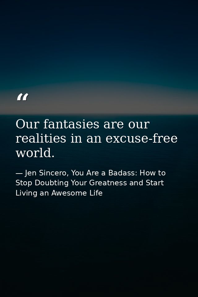Our fantasies are our realities in an excuse-free world. — Jen Sincero, You Are a Badass: How to Stop Doubting Your Greatness and Start Living an Awesome Life