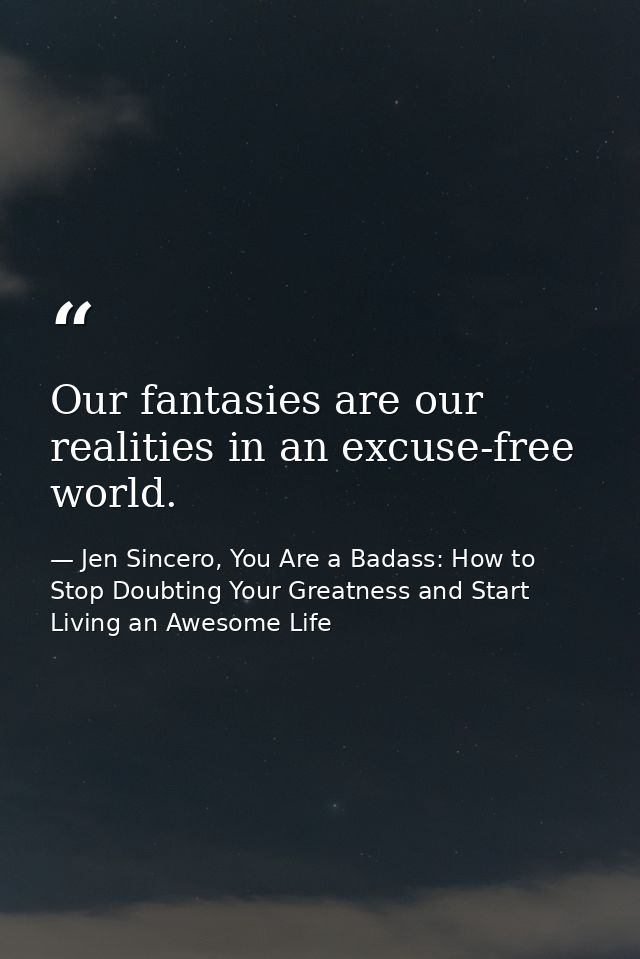 Our fantasies are our realities in an excuse-free world. — Jen Sincero, You Are a Badass: How to Stop Doubting Your Greatness and Start Living an Awesome Life