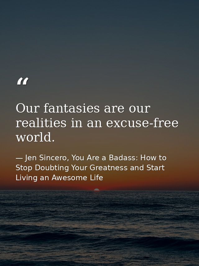 Our fantasies are our realities in an excuse-free world. — Jen Sincero, You Are a Badass: How to Stop Doubting Your Greatness and Start Living an Awesome Life