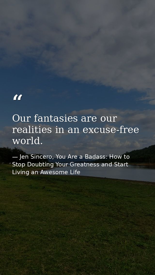 Our fantasies are our realities in an excuse-free world. — Jen Sincero, You Are a Badass: How to Stop Doubting Your Greatness and Start Living an Awesome Life