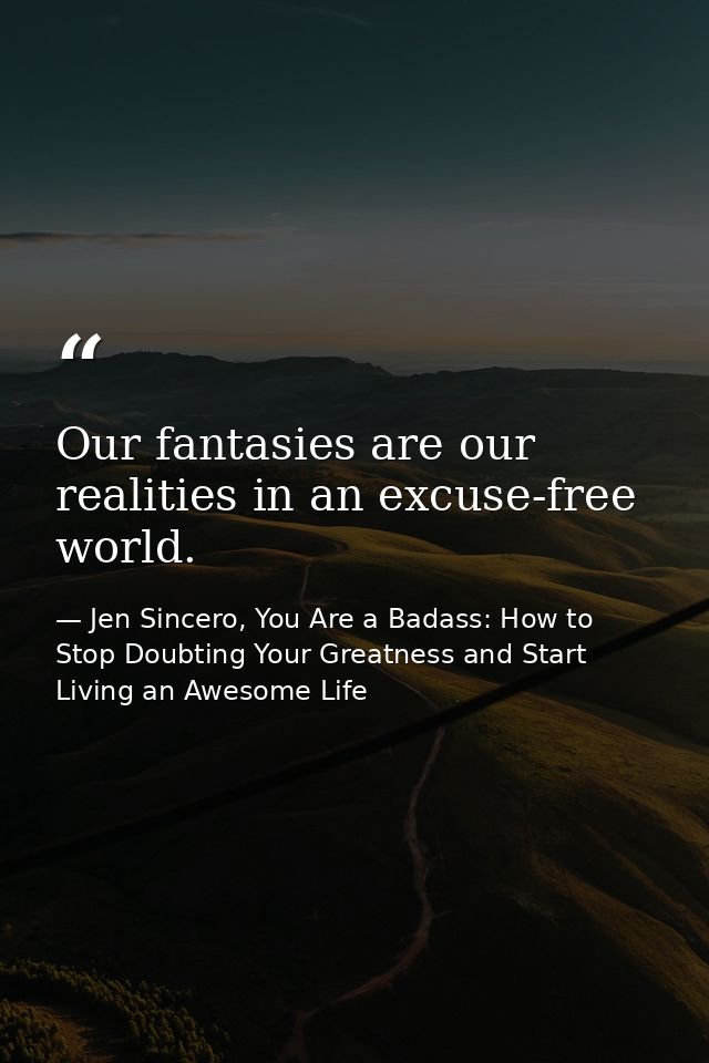 Our fantasies are our realities in an excuse-free world. — Jen Sincero, You Are a Badass: How to Stop Doubting Your Greatness and Start Living an Awesome Life