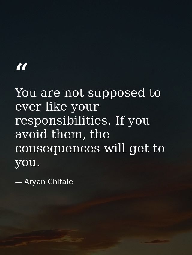 You are not supposed to ever like your responsibilities. If you avoid them, the consequences will get to you. — Aryan Chitale