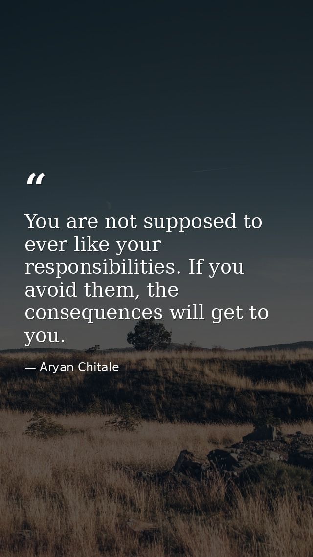 You are not supposed to ever like your responsibilities. If you avoid them, the consequences will get to you. — Aryan Chitale