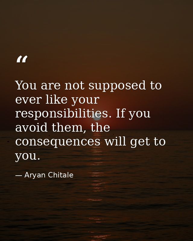 You are not supposed to ever like your responsibilities. If you avoid them, the consequences will get to you. — Aryan Chitale