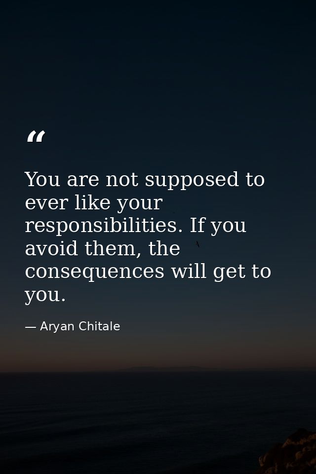 You are not supposed to ever like your responsibilities. If you avoid them, the consequences will get to you. — Aryan Chitale