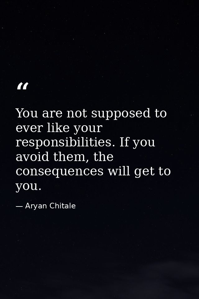 You are not supposed to ever like your responsibilities. If you avoid them, the consequences will get to you. — Aryan Chitale