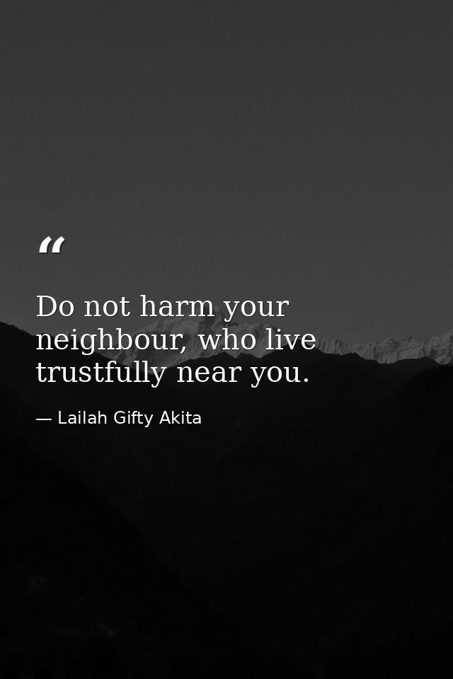 Do not harm your neighbour, who live trustfully near you. — Lailah Gifty Akita