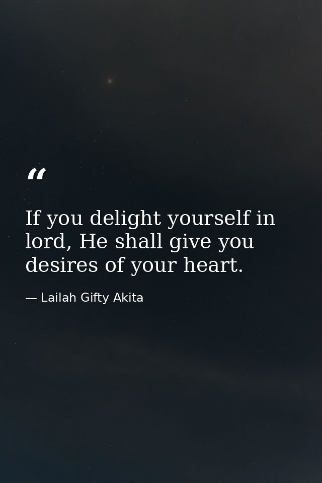 If you delight yourself in lord, He shall give you desires of your heart. — Lailah Gifty Akita