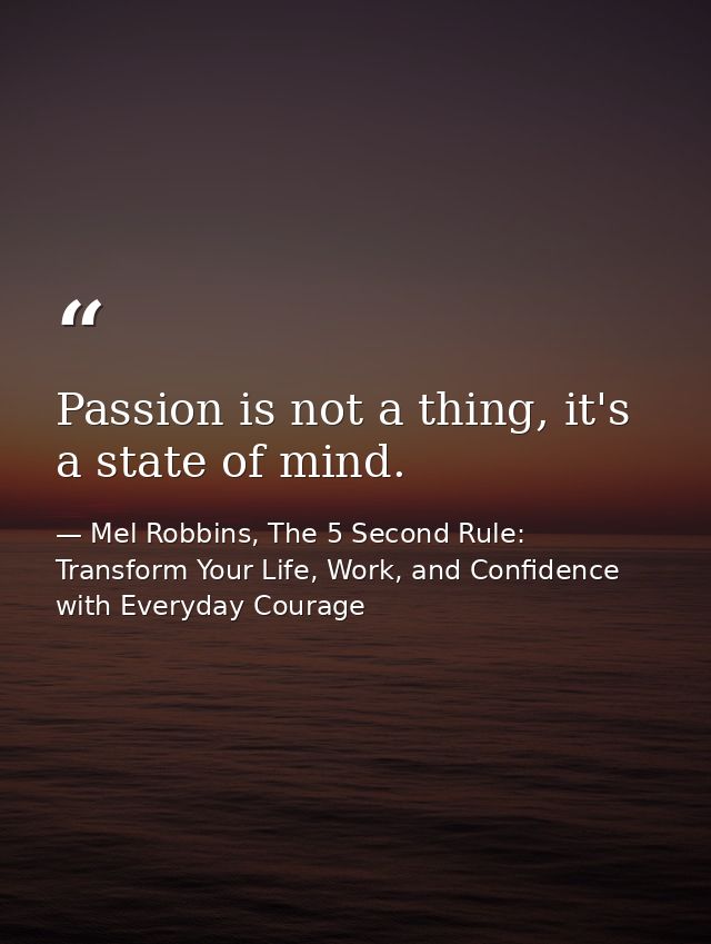 Passion is not a thing, it's a state of mind. — Mel Robbins, The 5 Second Rule: Transform Your Life, Work, and Confidence with Everyday Courage