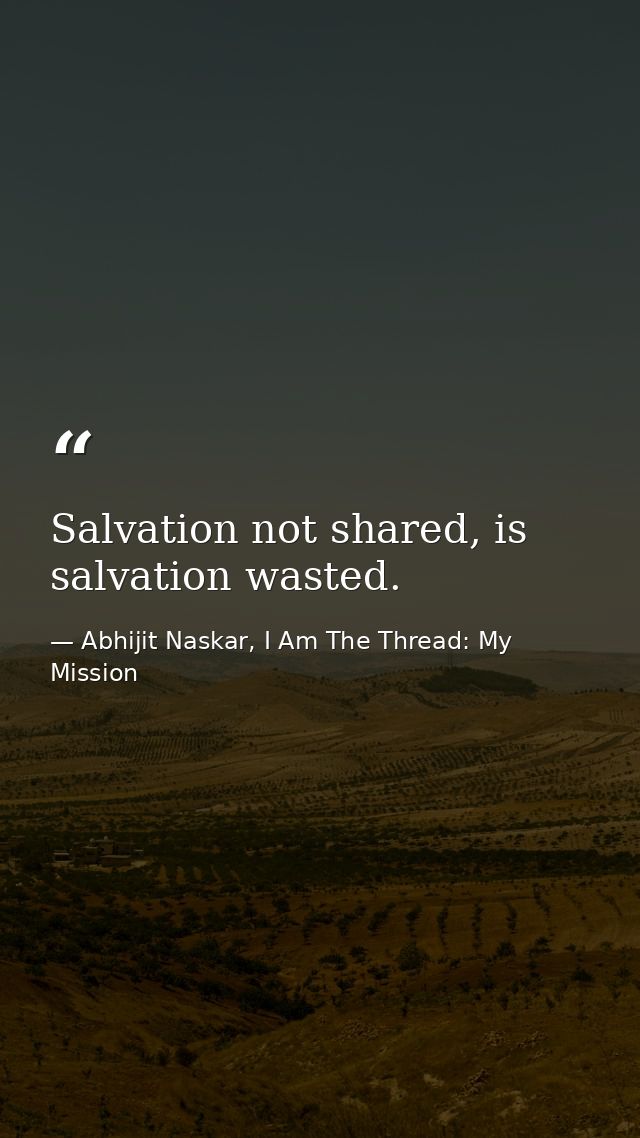 Salvation not shared, is salvation wasted. — Abhijit Naskar, I Am The Thread: My Mission