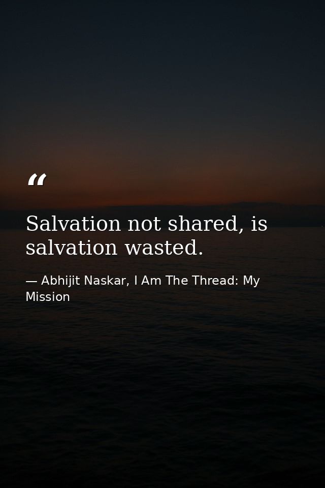 Salvation not shared, is salvation wasted. — Abhijit Naskar, I Am The Thread: My Mission