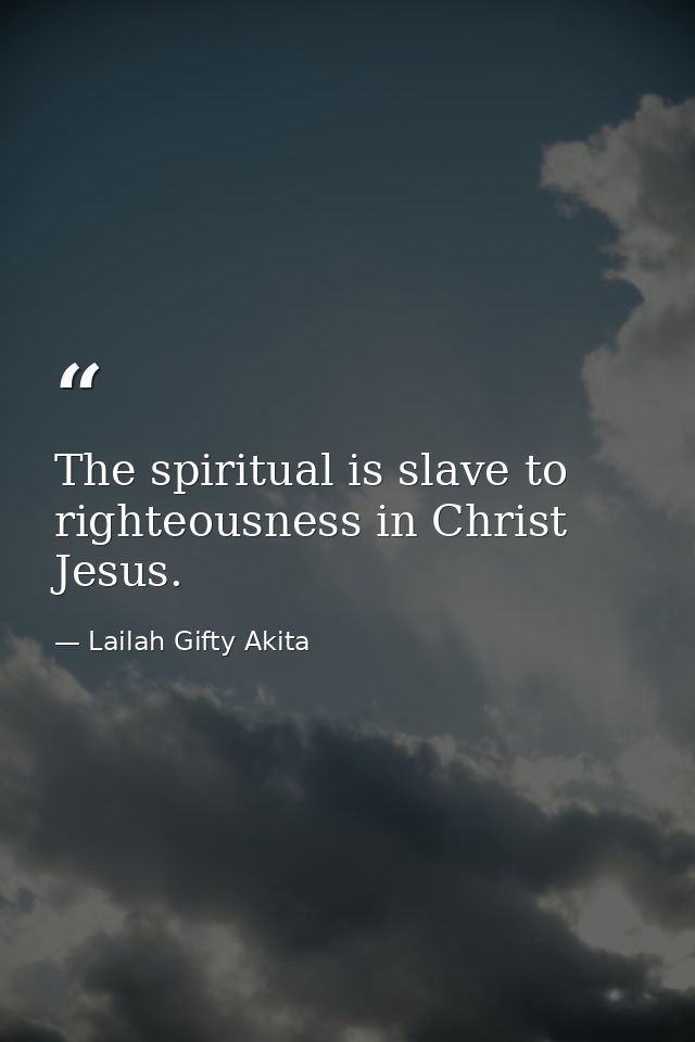 The spiritual is slave to righteousness in Christ Jesus. — Lailah Gifty Akita