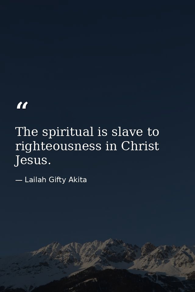 The spiritual is slave to righteousness in Christ Jesus. — Lailah Gifty Akita