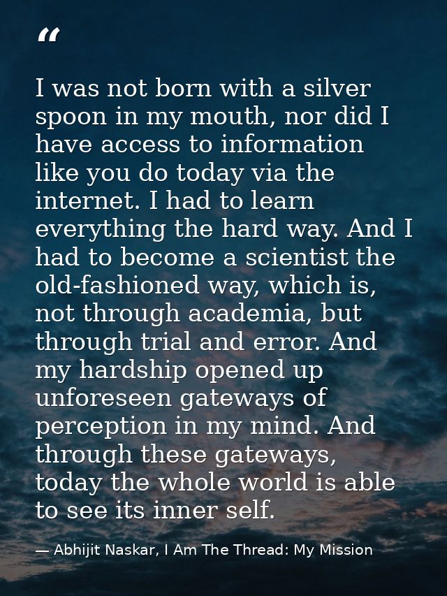 I was not born with a silver spoon in my mouth, nor did I have access to information like you do today via the internet. — Abhijit Naskar, I Am The Thread: My Mission
