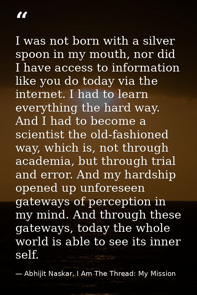 I was not born with a silver spoon in my mouth, nor did I have access to information like you do today via the internet. — Abhijit Naskar, I Am The Thread: My Mission