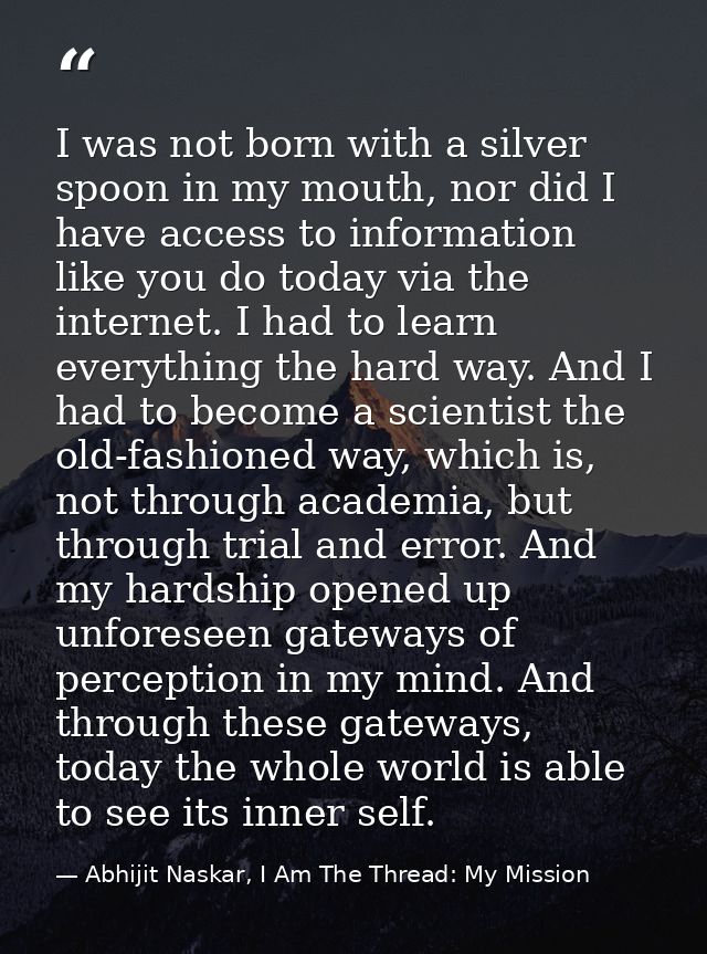 I was not born with a silver spoon in my mouth, nor did I have access to information like you do today via the internet. — Abhijit Naskar, I Am The Thread: My Mission