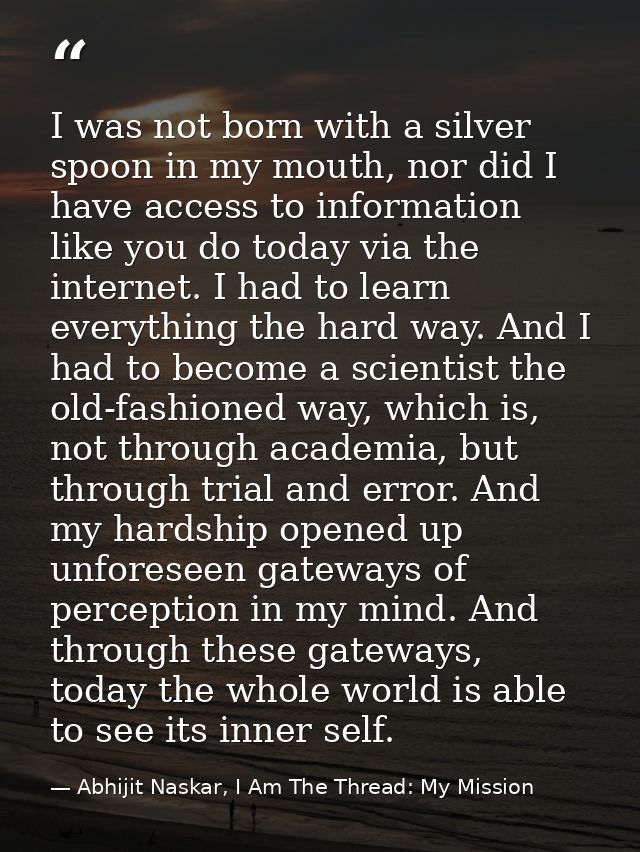 I was not born with a silver spoon in my mouth, nor did I have access to information like you do today via the internet. — Abhijit Naskar, I Am The Thread: My Mission